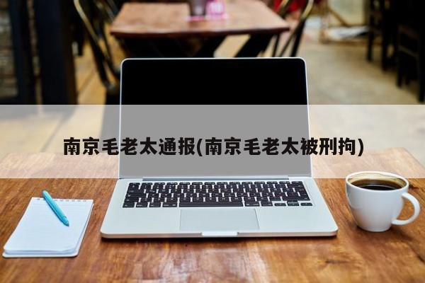 南京毛老太通报(南京毛老太被刑拘)
