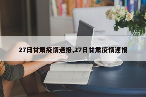 27日甘肃疫情通报,27日甘肃疫情速报