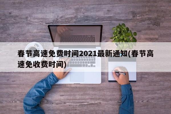 春节高速免费时间2021最新通知(春节高速免收费时间)