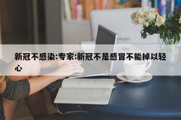 新冠不感染:专家:新冠不是感冒不能掉以轻心