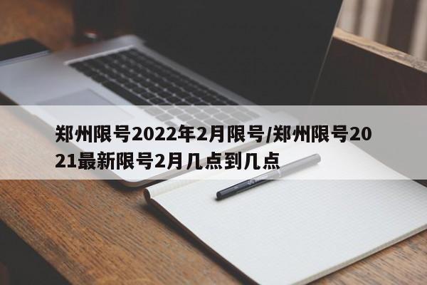 郑州限号2022年2月限号/郑州限号2021最新限号2月几点到几点