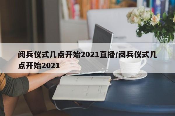 阅兵仪式几点开始2021直播/阅兵仪式几点开始2021